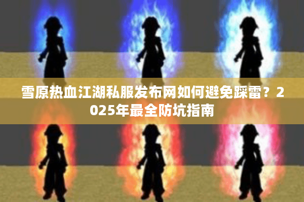 雪原热血江湖私服发布网如何避免踩雷？2025年最全防坑指南