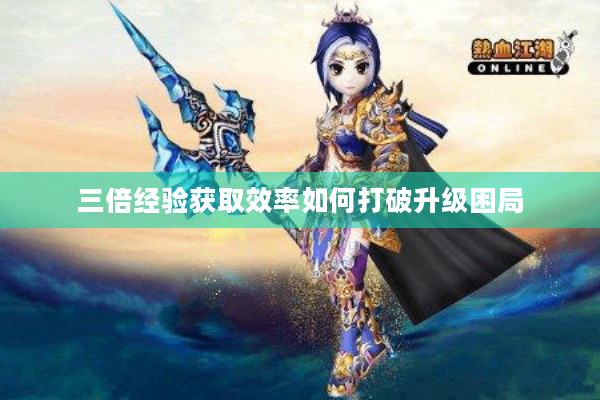 三倍经验获取效率如何打破升级困局