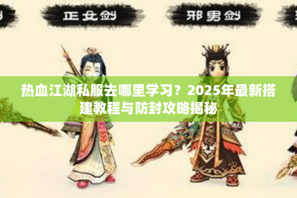 热血江湖私服去哪里学习?2025年最新搭建教程与防封攻略揭秘 热血江湖私服去哪里学习?2025年最新搭建教程与防封攻略揭秘