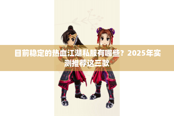 目前稳定的热血江湖私服有哪些?2025年实测推荐这三款 目前稳定的热血江湖私服有哪些?2025年实测推荐这三款
