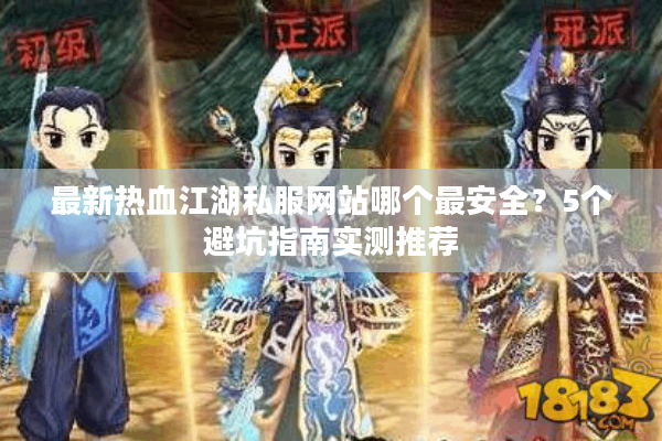最新热血江湖私服网站哪个最安全?5个避坑指南实测推荐 最新热血江湖私服网站哪个最安全?5个避坑指南实测推荐