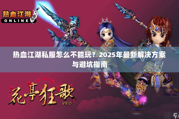 热血江湖私服怎么不能玩?2025年最新解决方案与避坑指南 热血江湖私服怎么不能玩?2025年最新解决方案与避坑指南