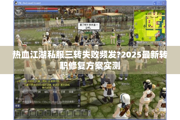热血江湖私服三转失败频发?2025最新转职修复方案实测 热血江湖私服三转失败频发?2025最新转职修复方案实测
