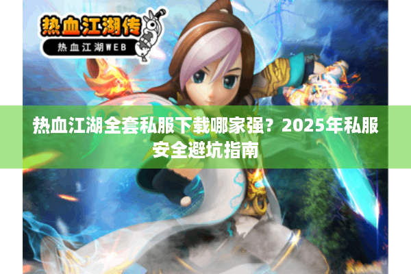 热血江湖全套私服下载哪家强？2025年私服安全避坑指南