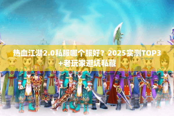 热血江湖2.0私服哪个服好？2025实测TOP3+老玩家避坑私藏