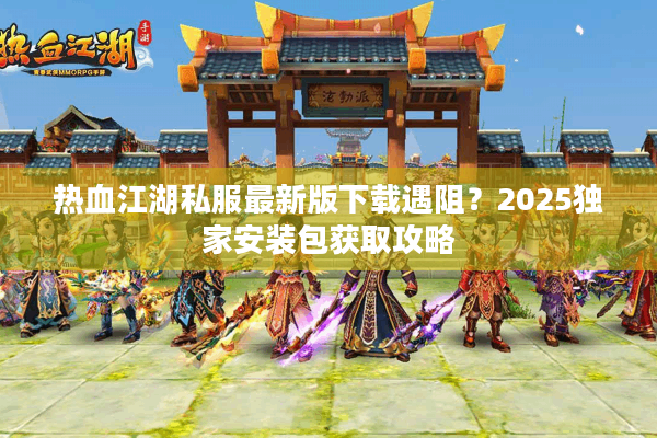 热血江湖私服最新版下载遇阻？2025独家安装包获取攻略