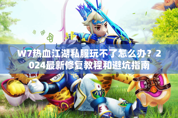 W7热血江湖私服玩不了怎么办?2024最新修复教程和避坑指南 W7热血江湖私服玩不了怎么办?2024最新修复教程和避坑指南