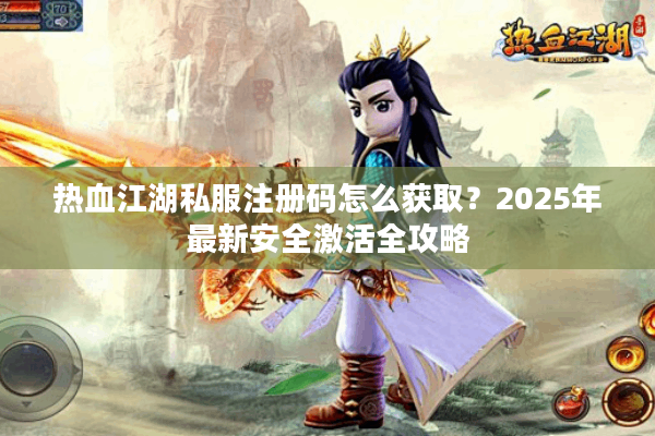 热血江湖私服注册码怎么获取?2025年最新安全激活全攻略 热血江湖私服注册码怎么获取?2025年最新安全激活全攻略