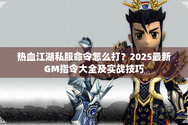 热血江湖私服命令怎么打？2025最新GM指令大全及实战技巧