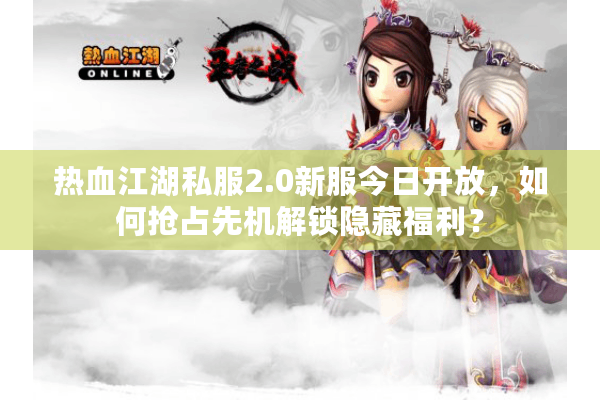 热血江湖私服2.0新服今日开放，如何抢占先机解锁隐藏福利？