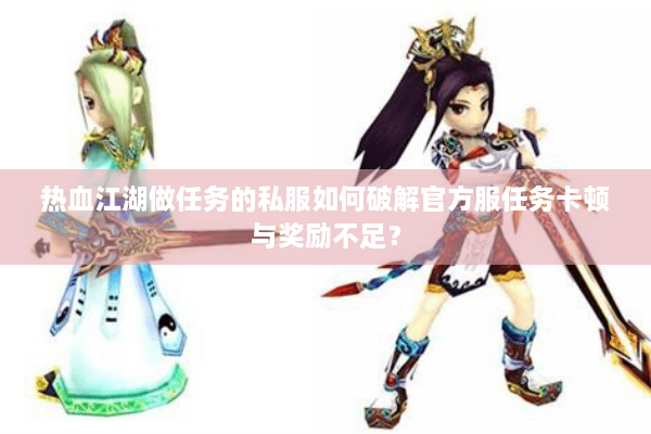 热血江湖做任务的私服如何破解官方服任务卡顿与奖励不足？