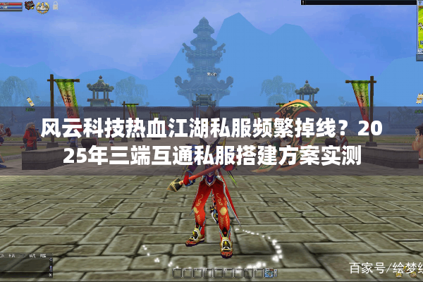 风云科技热血江湖私服频繁掉线？2025年三端互通私服搭建方案实测