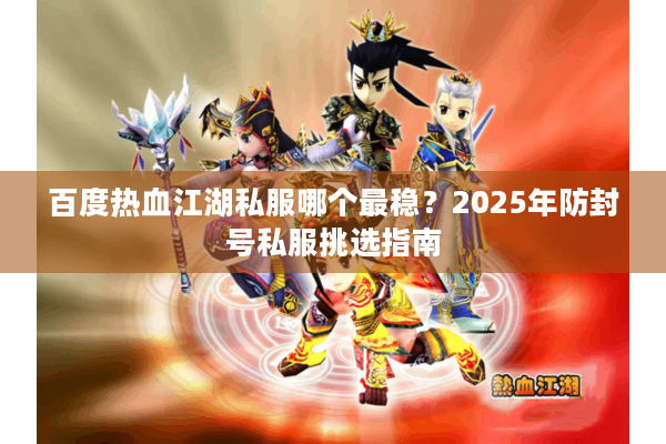 百度热血江湖私服哪个最稳?2025年防封号私服挑选指南 百度热血江湖私服哪个最稳?2025年防封号私服挑选指南