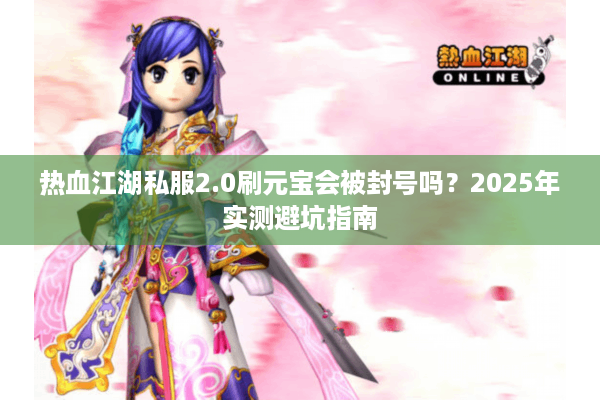 热血江湖私服2.0刷元宝会被封号吗?2025年实测避坑指南 热血江湖私服2.0刷元宝会被封号吗?2025年实测避坑指南