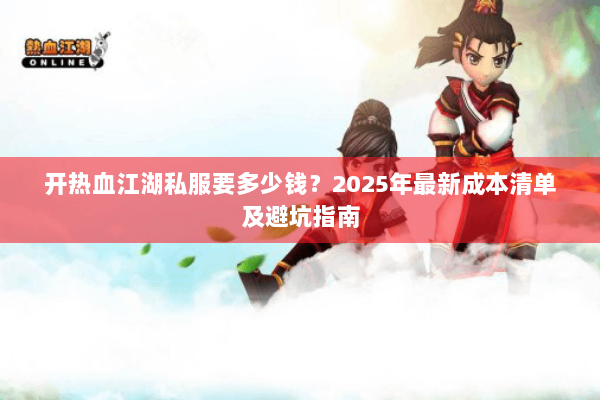 开热血江湖私服要多少钱?2025年最新成本清单及避坑指南 开热血江湖私服要多少钱?2025年最新成本清单及避坑指南