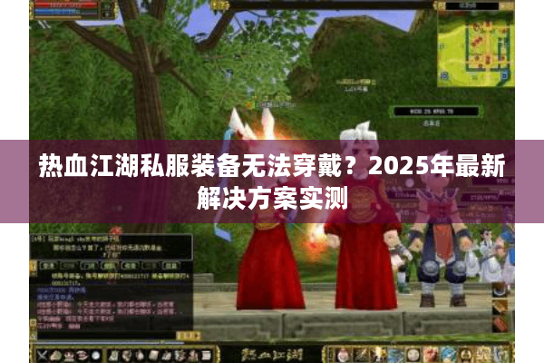热血江湖私服装备无法穿戴？2025年最新解决方案实测