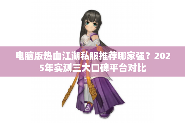 电脑版热血江湖私服推荐哪家强?2025年实测三大口碑平台对比 电脑版热血江湖私服推荐哪家强?2025年实测三大口碑平台对比