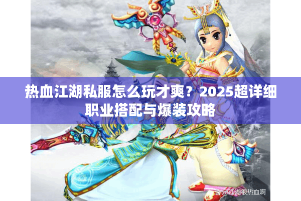热血江湖私服怎么玩才爽？2025超详细职业搭配与爆装攻略