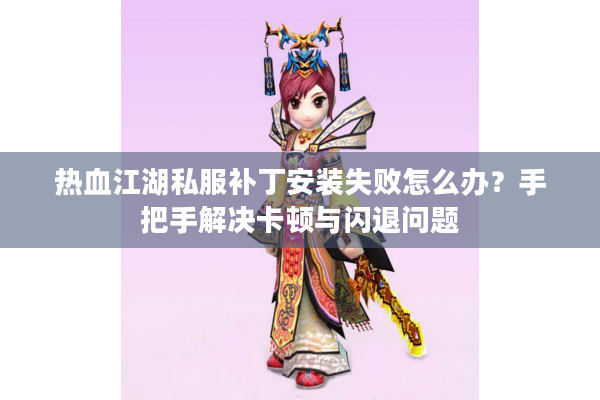 热血江湖私服补丁安装失败怎么办？手把手解决卡顿与闪退问题