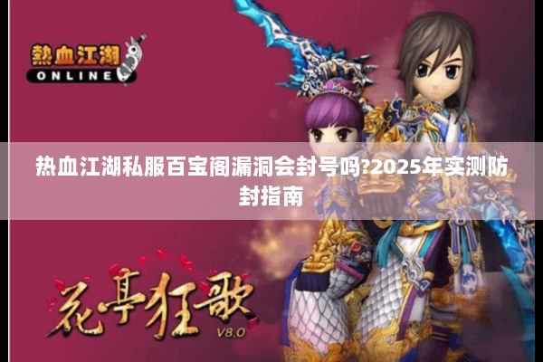 热血江湖私服百宝阁漏洞会封号吗?2025年实测防封指南 热血江湖私服百宝阁漏洞会封号吗?2025年实测防封指南