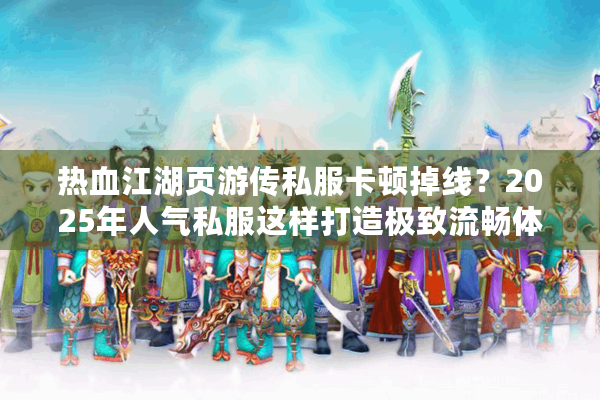 热血江湖页游传私服卡顿掉线?2025年人气私服这样打造极致流畅体验 热血江湖页游传私服卡顿掉线?2025年人气私服这样打造极致流畅体验