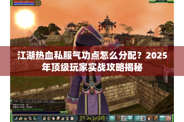 江湖热血私服气功点怎么分配?2025年顶级玩家实战攻略揭秘 江湖热血私服气功点怎么分配?2025年顶级玩家实战攻略揭秘