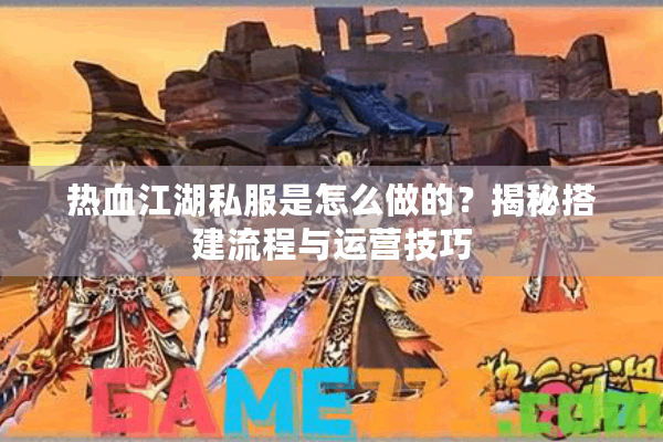 热血江湖私服是怎么做的?揭秘搭建流程与运营技巧 热血江湖私服是怎么做的?揭秘搭建流程与运营技巧