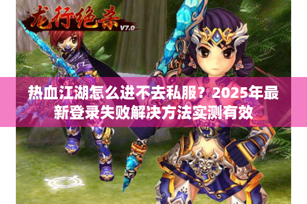 热血江湖怎么进不去私服？2025年最新登录失败解决方法实测有效