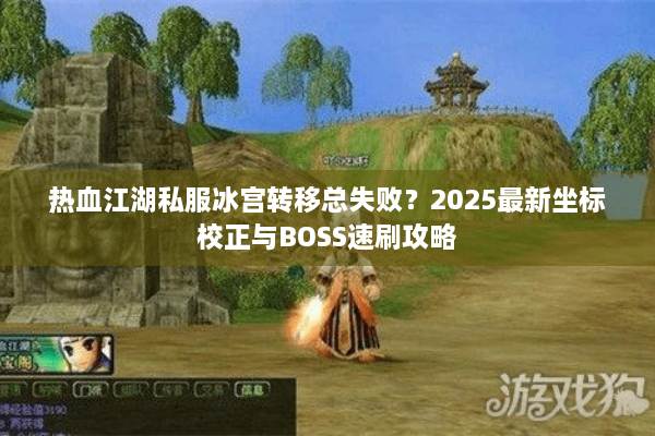热血江湖私服冰宫转移总失败?2025最新坐标校正与BOSS速刷攻略 热血江湖私服冰宫转移总失败?2025最新坐标校正与BOSS速刷攻略