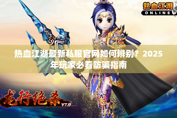 热血江湖最新私服官网如何辨别？2025年玩家必看防骗指南