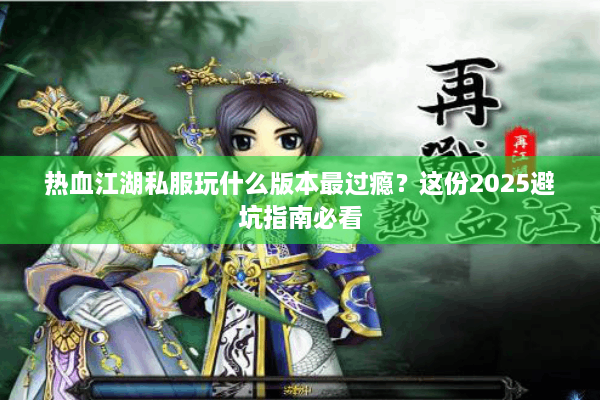 热血江湖私服玩什么版本最过瘾?这份2025避坑指南必看 热血江湖私服玩什么版本最过瘾?这份2025避坑指南必看