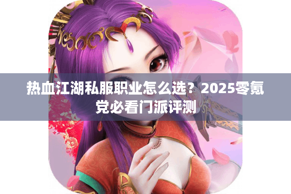 热血江湖私服职业怎么选？2025零氪党必看门派评测