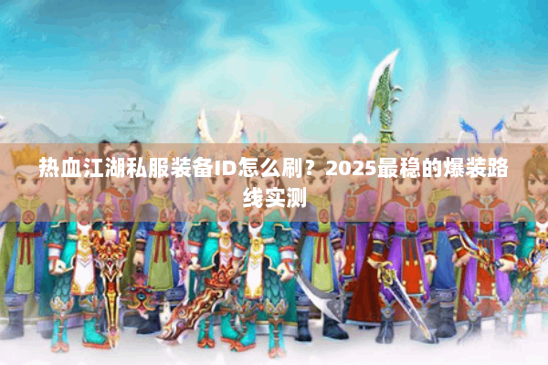 热血江湖私服装备ID怎么刷？2025最稳的爆装路线实测