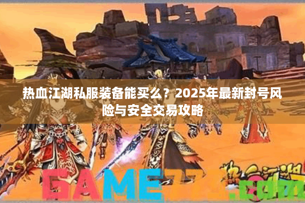 热血江湖私服装备能买么?2025年最新封号风险与安全交易攻略 热血江湖私服装备能买么?2025年最新封号风险与安全交易攻略
