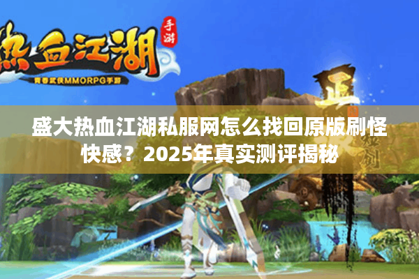 盛大热血江湖私服网怎么找回原版刷怪快感?2025年真实测评揭秘 盛大热血江湖私服网怎么找回原版刷怪快感?2025年真实测评揭秘