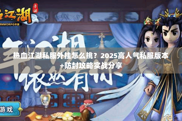 热血江湖私服外挂怎么挑？2025高人气私服版本+防封攻略实战分享