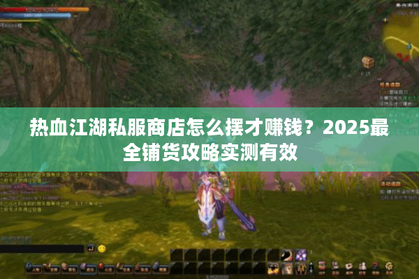 热血江湖私服商店怎么摆才赚钱?2025最全铺货攻略实测有效 热血江湖私服商店怎么摆才赚钱?2025最全铺货攻略实测有效