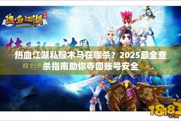 热血江湖私服木马在哪杀？2025最全查杀指南助你夺回账号安全