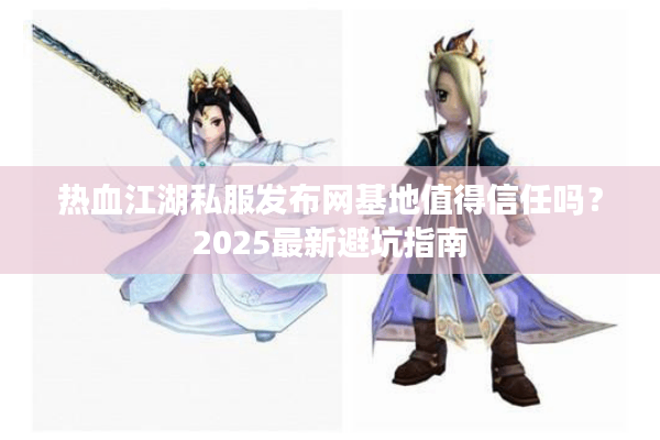 热血江湖私服发布网基地值得信任吗？2025最新避坑指南
