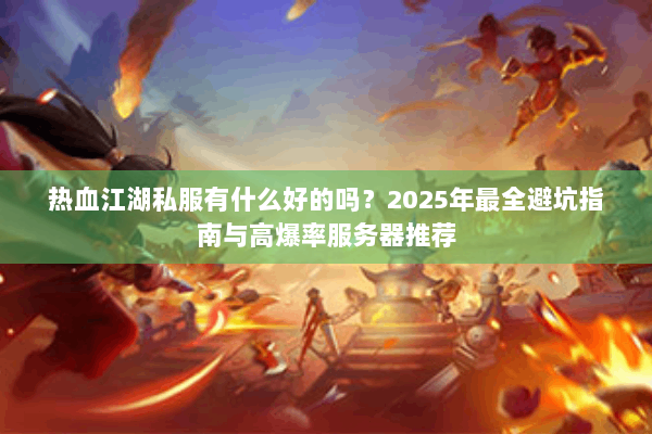 热血江湖私服有什么好的吗？2025年最全避坑指南与高爆率服务器推荐