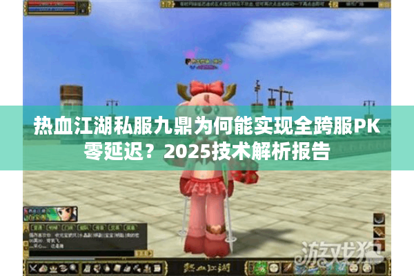 热血江湖私服九鼎为何能实现全跨服PK零延迟？2025技术解析报告