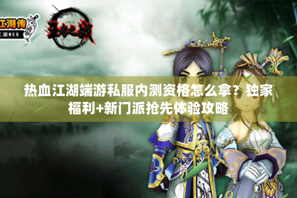 热血江湖端游私服内测资格怎么拿?独家福利+新门派抢先体验攻略 热血江湖端游私服内测资格怎么拿?独家福利+新门派抢先体验攻略