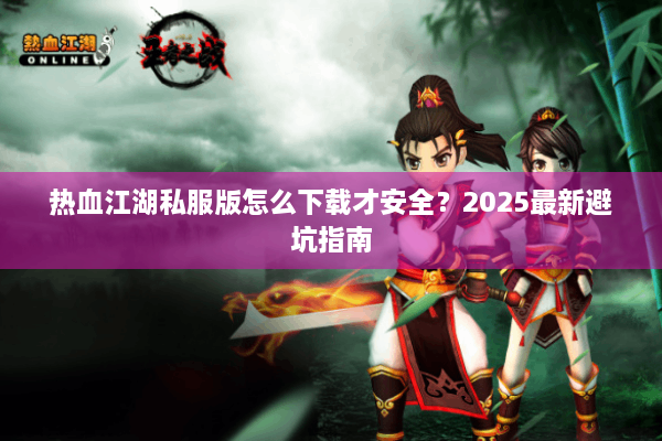 热血江湖私服版怎么下载才安全？2025最新避坑指南