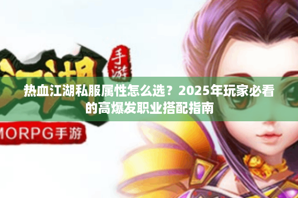 热血江湖私服属性怎么选？2025年玩家必看的高爆发职业搭配指南