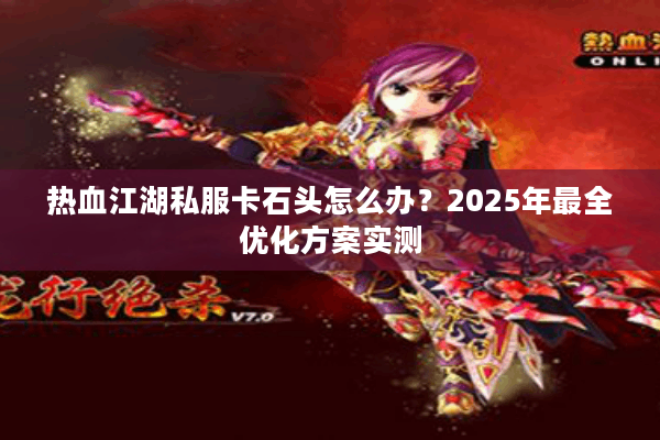 热血江湖私服卡石头怎么办?2025年最全优化方案实测 热血江湖私服卡石头怎么办?2025年最全优化方案实测