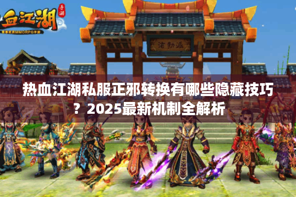热血江湖私服正邪转换有哪些隐藏技巧？2025最新机制全解析