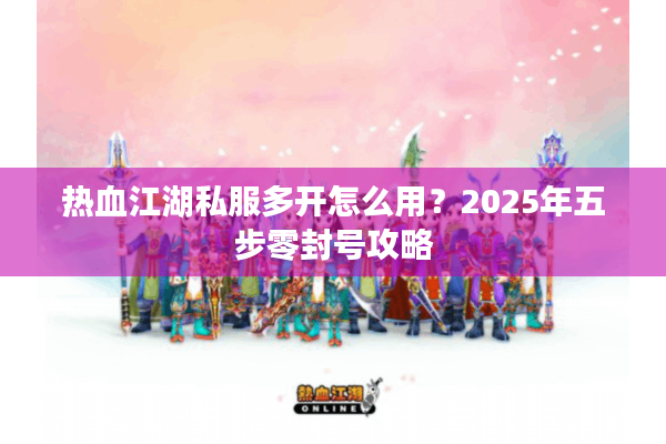 热血江湖私服多开怎么用?2025年五步零封号攻略 热血江湖私服多开怎么用?2025年五步零封号攻略