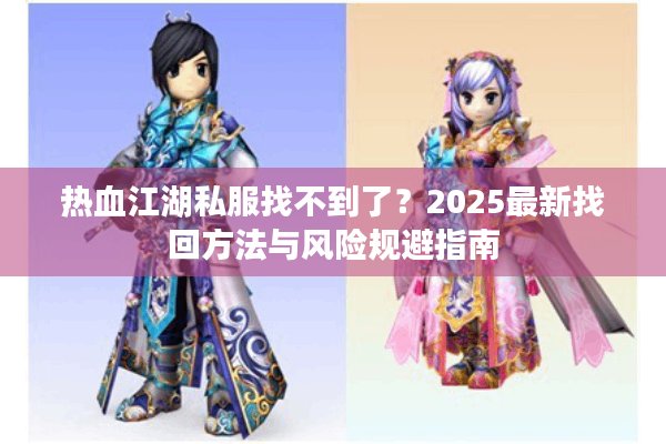 热血江湖私服找不到了?2025最新找回方法与风险规避指南 热血江湖私服找不到了?2025最新找回方法与风险规避指南