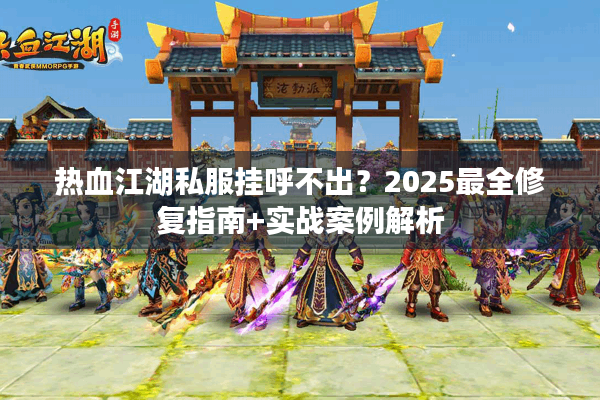 热血江湖私服挂呼不出？2025最全修复指南+实战案例解析