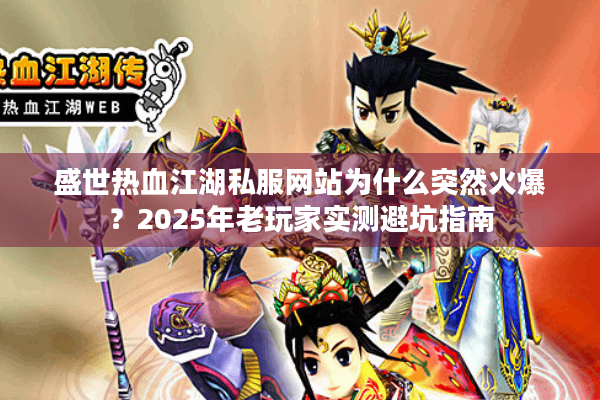 盛世热血江湖私服网站为什么突然火爆?2025年老玩家实测避坑指南 盛世热血江湖私服网站为什么突然火爆?2025年老玩家实测避坑指南